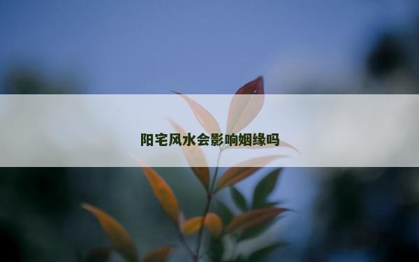 陽宅風水會影響姻緣嗎 陽宅風水會影響姻緣嗎