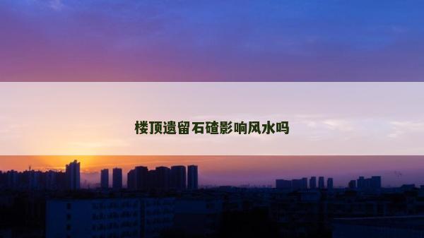 樓頂遺留石碴影響風水嗎