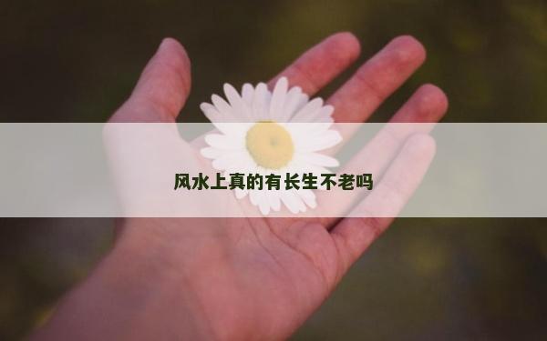 風(fēng)水上真的有長生不老嗎 風(fēng)水上真的有長生不老嗎