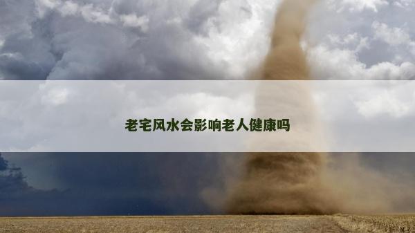 老宅風水會影響老人健康嗎 老宅風水會影響老人健康嗎