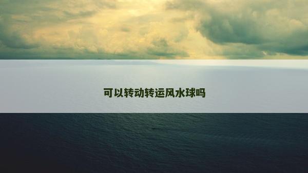 可以轉動轉運風水球嗎
