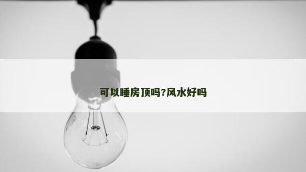 可以睡房頂嗎?風(fēng)水好嗎 可以睡房頂嗎?風(fēng)水好嗎