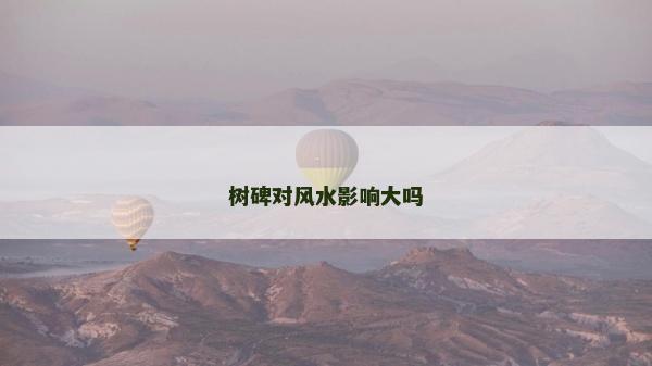 樹碑對(duì)風(fēng)水影響大嗎