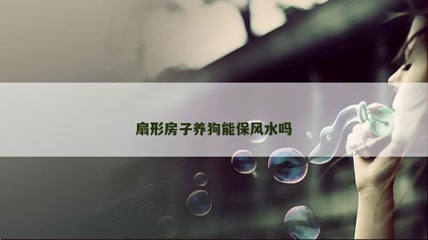 扇形房子養(yǎng)狗能保風(fēng)水嗎