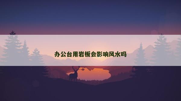 辦公臺用巖板會影響風(fēng)水嗎