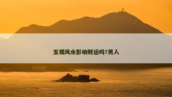玉鐲風水影響財運嗎?男人 玉鐲風水影響財運嗎?男人