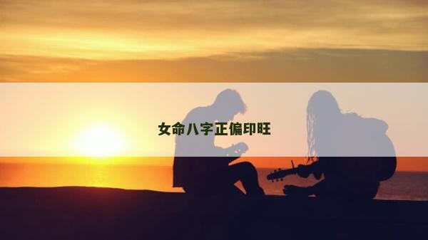 女命八字正偏印旺 女命八字正偏印旺