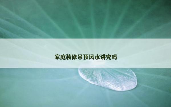家庭裝修吊頂風(fēng)水講究嗎