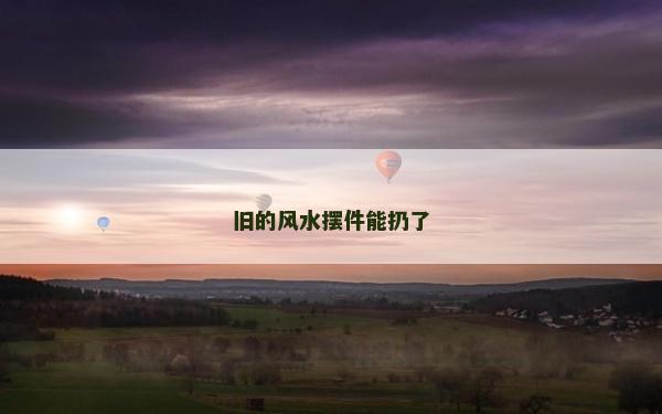 舊的風水擺件能扔了 舊的風水擺件能扔了