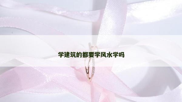 學建筑的都要學風水學嗎 學建筑的都要學風水學嗎