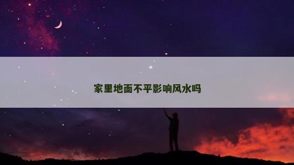家里地面不平影響風水嗎 家里地面不平影響風水嗎