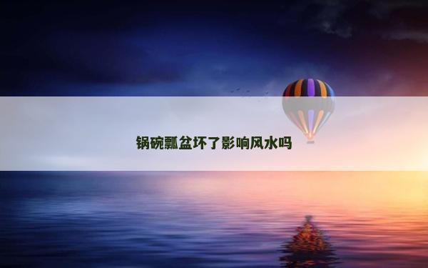 鍋碗瓢盆壞了影響風水嗎 鍋碗瓢盆壞了影響風水嗎