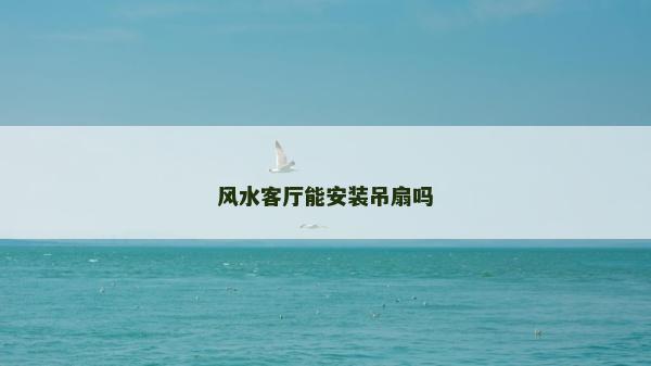 風(fēng)水客廳能安裝吊扇嗎 風(fēng)水客廳能安裝吊扇嗎