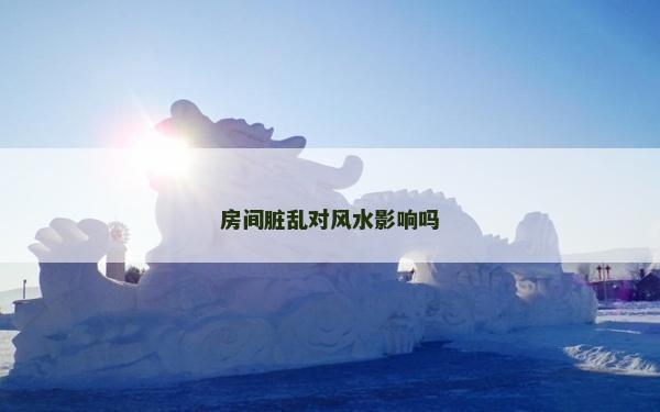 房間臟亂對風水影響嗎 房間臟亂對風水影響嗎