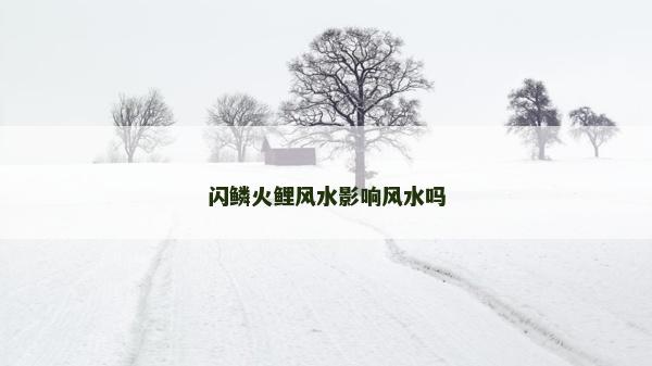 閃鱗火鯉風水影響風水嗎 閃鱗火鯉風水影響風水嗎