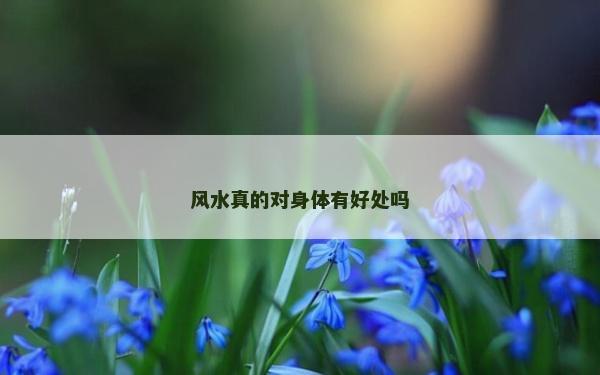 風(fēng)水真的對(duì)身體有好處嗎 風(fēng)水真的對(duì)身體有好處嗎