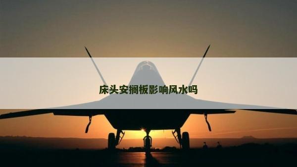 床頭安擱板影響風(fēng)水嗎 床頭安擱板影響風(fēng)水嗎
