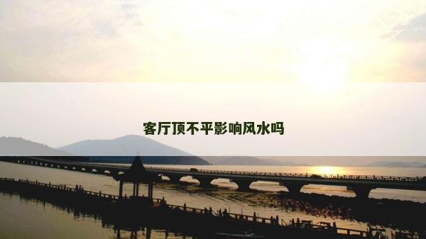 客廳頂不平影響風水嗎