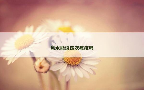 風(fēng)水能說這次瘟疫嗎 風(fēng)水能說這次瘟疫嗎