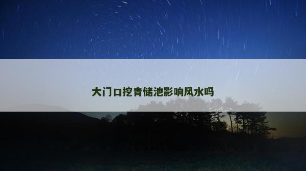 大門口挖青儲(chǔ)池影響風(fēng)水嗎