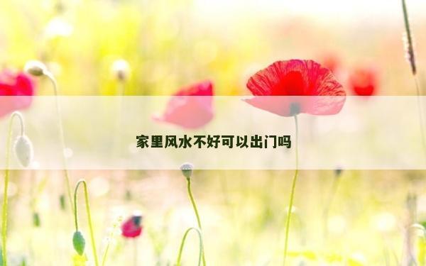 家里風水不好可以出門嗎 家里風水不好可以出門嗎