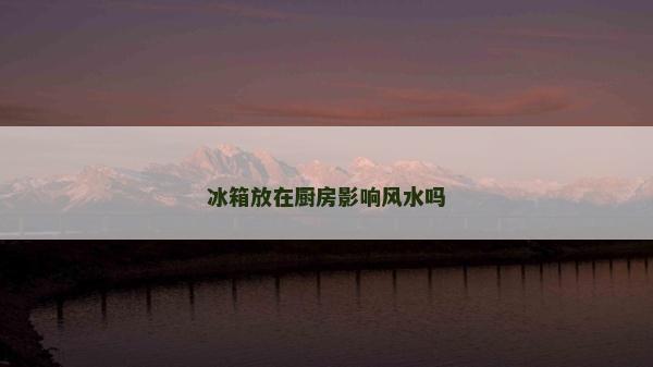 冰箱放在廚房影響風水嗎