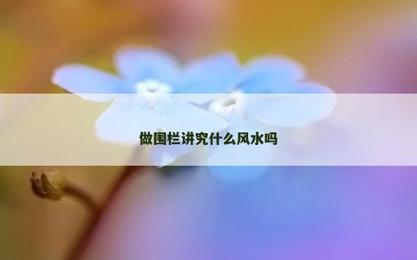 做圍欄講究什么風水嗎