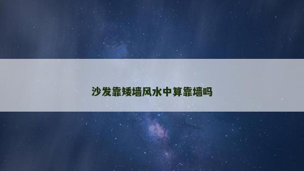 沙發(fā)靠矮墻風(fēng)水中算靠墻嗎 沙發(fā)靠矮墻風(fēng)水中算靠墻嗎