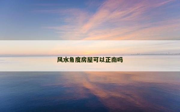 風(fēng)水角度房屋可以正南嗎