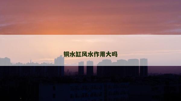 銅水缸風水作用大嗎