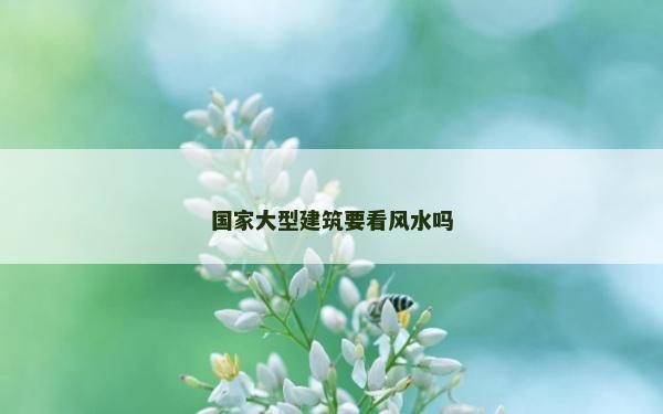 國家大型建筑要看風水嗎 國家大型建筑要看風水嗎