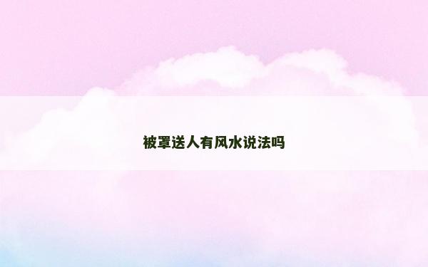 被罩送人有風(fēng)水說(shuō)法嗎 被罩送人有風(fēng)水說(shuō)法嗎