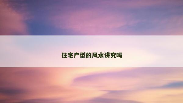 住宅戶(hù)型的風(fēng)水講究嗎