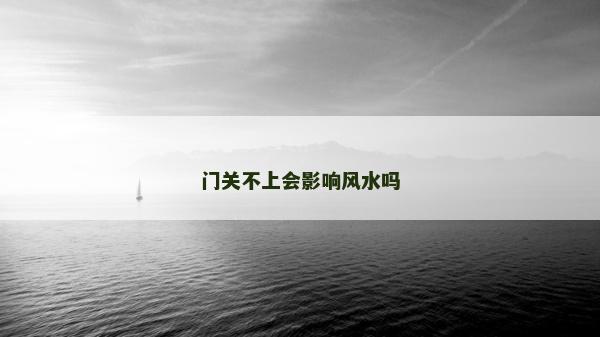 門關(guān)不上會(huì)影響風(fēng)水嗎