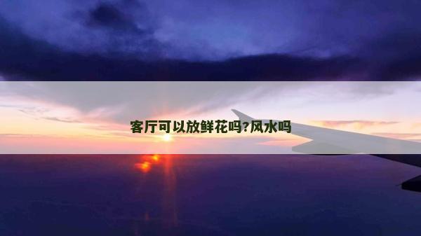 客廳可以放鮮花嗎?風(fēng)水嗎