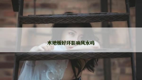 木地板好壞影響風(fēng)水嗎 木地板好壞影響風(fēng)水嗎
