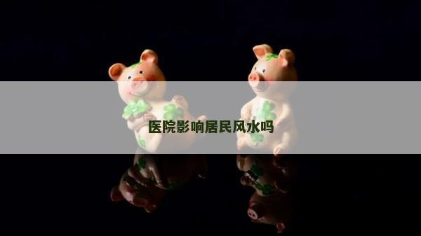 醫院影響居民風水嗎 醫院影響居民風水嗎