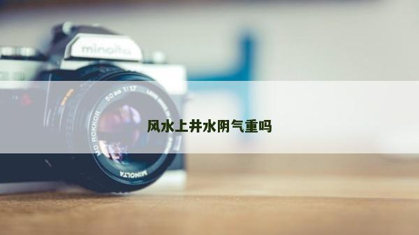 風(fēng)水上井水陰氣重嗎