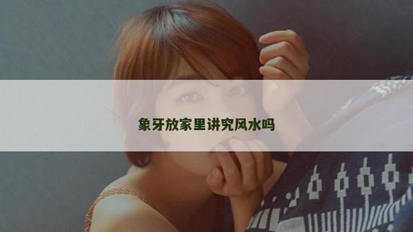 象牙放家里講究風水嗎 象牙放家里講究風水嗎