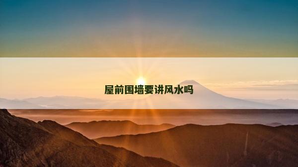 屋前圍墻要講風水嗎 屋前圍墻要講風水嗎