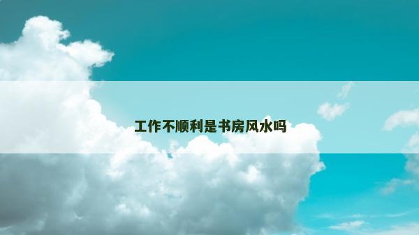 工作不順利是書房風水嗎 工作不順利是書房風水嗎