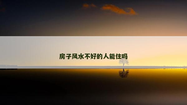 房子風水不好的人能住嗎 房子風水不好的人能住嗎
