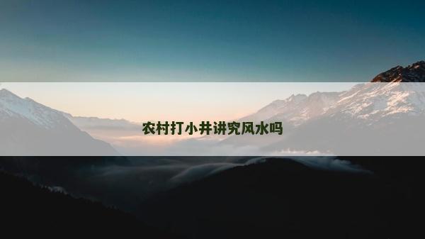 農村打小井講究風水嗎