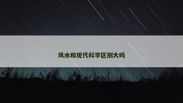 風水和現代科學區別大嗎 風水和現代科學區別大嗎