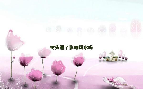 樹頭鋸了影響風水嗎