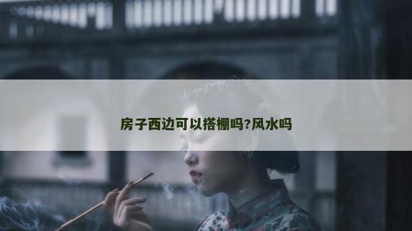 房子西邊可以搭棚嗎?風水嗎