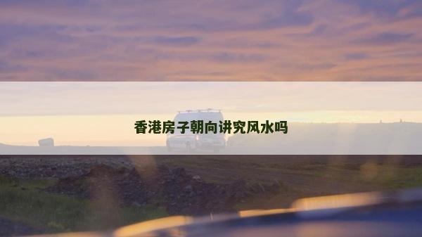 香港房子朝向講究風水嗎