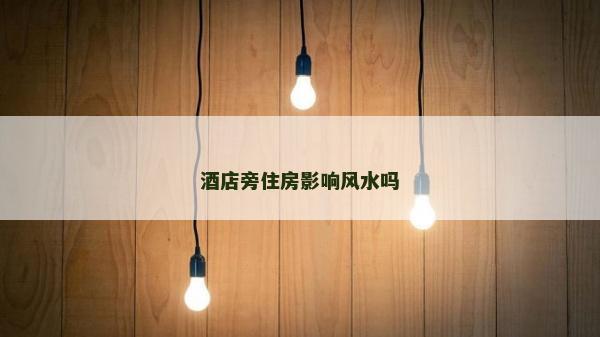 酒店旁住房影響風(fēng)水嗎