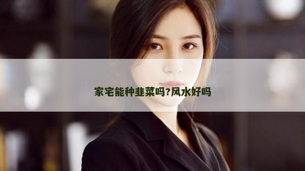 家宅能種韭菜嗎?風水好嗎