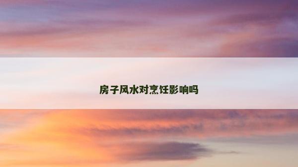 房子風(fēng)水對(duì)烹飪影響嗎